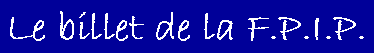 Zone de Texte: Le billet de la F.P.I.P.